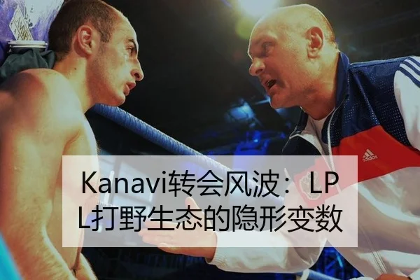 Kanavi转会风波：LPL打野生态的隐形变数